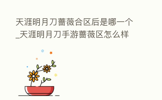 天涯明月刀薔薇合區后是哪一個_天涯明月刀手游薔薇區怎么樣