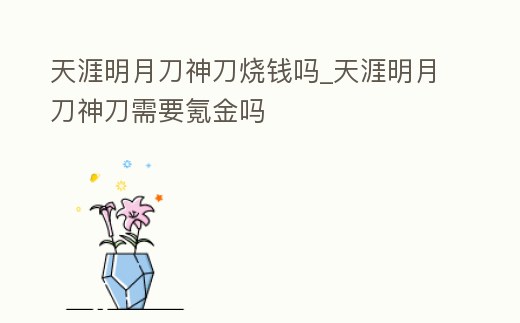 天涯明月刀神刀燒錢嗎_天涯明月刀神刀需要氪金嗎