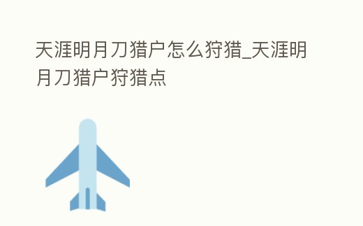 天涯明月刀獵戶怎么狩獵_天涯明月刀獵戶狩獵點