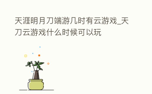 天涯明月刀端游幾時有云游戲_天刀云游戲什么時候可以玩
