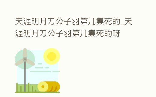 天涯明月刀公子羽第幾集死的_天涯明月刀公子羽第幾集死的呀