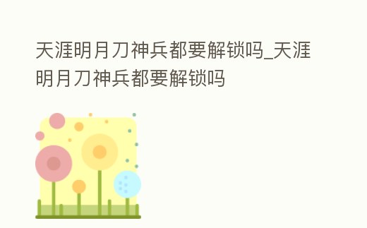 天涯明月刀神兵都要解鎖嗎_天涯明月刀神兵都要解鎖嗎