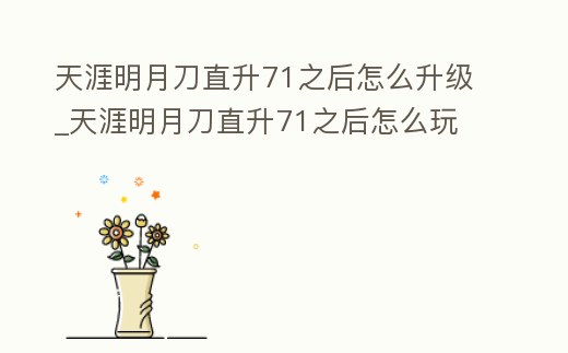 天涯明月刀直升71之后怎么升級_天涯明月刀直升71之后怎么玩