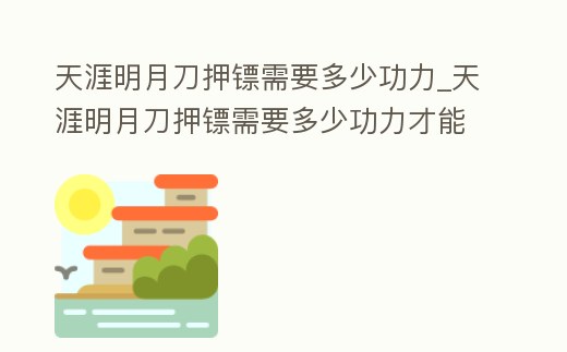 天涯明月刀押鏢需要多少功力_天涯明月刀押鏢需要多少功力才能打