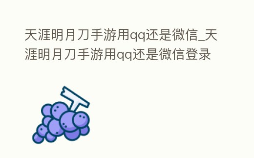 天涯明月刀手游用qq還是微信_天涯明月刀手游用qq還是微信登錄