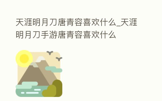 天涯明月刀唐青容喜歡什么_天涯明月刀手游唐青容喜歡什么