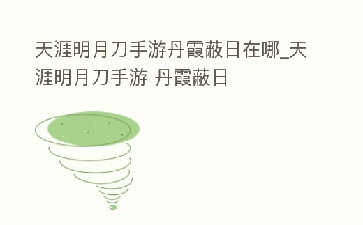 天涯明月刀手游丹霞蔽日在哪_天涯明月刀手游 丹霞蔽日