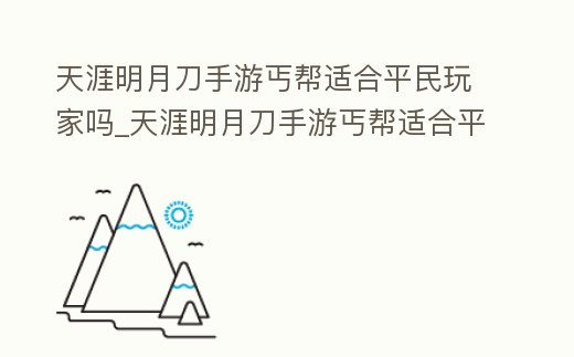 天涯明月刀手游丐幫適合平民玩家嗎_天涯明月刀手游丐幫適合平民玩家嗎知乎