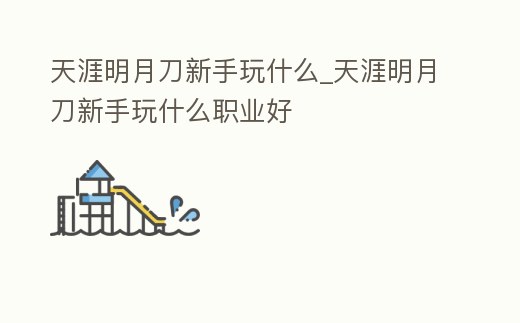 天涯明月刀新手玩什么_天涯明月刀新手玩什么職業好