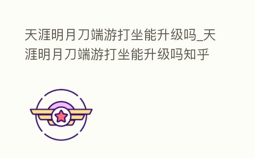 天涯明月刀端游打坐能升級(jí)嗎_天涯明月刀端游打坐能升級(jí)嗎知乎