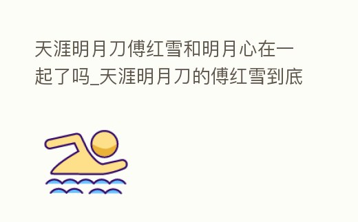 天涯明月刀傅紅雪和明月心在一起了嗎_天涯明月刀的傅紅雪到底是誰的孩子