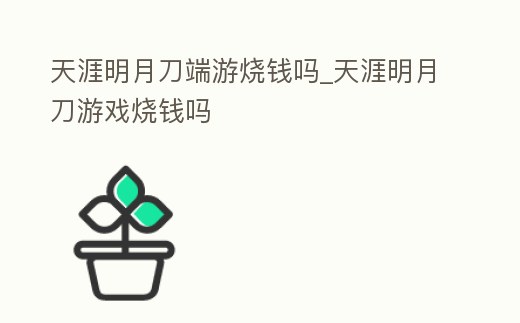 天涯明月刀端游燒錢嗎_天涯明月刀游戲燒錢嗎