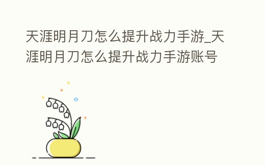 天涯明月刀怎么提升戰力手游_天涯明月刀怎么提升戰力手游賬號