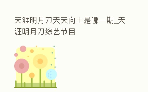 天涯明月刀天天向上是哪一期_天涯明月刀綜藝節目