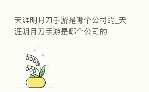 天涯明月刀手游是哪個公司的_天涯明月刀手游是哪個公司的
