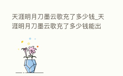 天涯明月刀墨云歌充了多少錢_天涯明月刀墨云歌充了多少錢能出