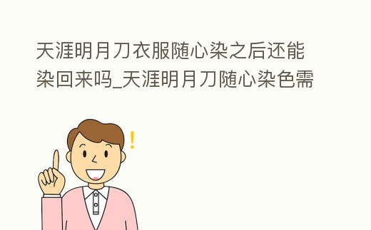 天涯明月刀衣服隨心染之后還能染回來嗎_天涯明月刀隨心染色需要消耗什么道具來實(shí)現(xiàn)染色呢