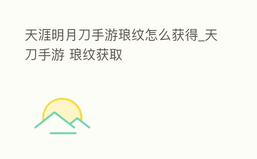 天涯明月刀手游瑯紋怎么獲得_天刀手游 瑯紋獲取