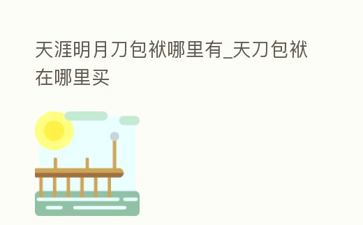 天涯明月刀包袱哪里有_天刀包袱在哪里買