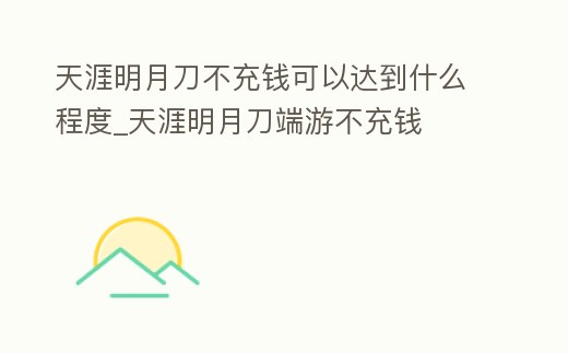 天涯明月刀不充錢可以達到什么程度_天涯明月刀端游不充錢