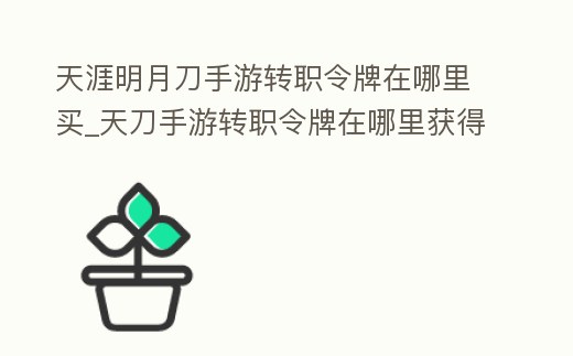 天涯明月刀手游轉職令牌在哪里買_天刀手游轉職令牌在哪里獲得