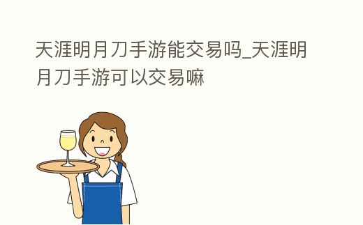 天涯明月刀手游能交易嗎_天涯明月刀手游可以交易嘛