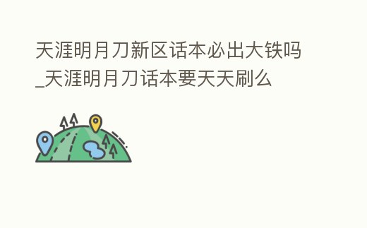天涯明月刀新區話本必出大鐵嗎_天涯明月刀話本要天天刷么