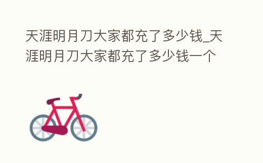 天涯明月刀大家都充了多少錢_天涯明月刀大家都充了多少錢一個(gè)