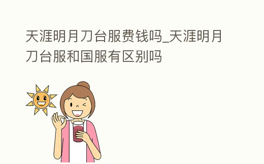 天涯明月刀臺服費錢嗎_天涯明月刀臺服和國服有區別嗎