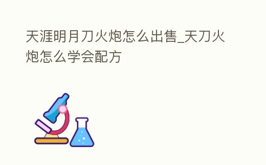 天涯明月刀火炮怎么出售_天刀火炮怎么學(xué)會(huì)配方