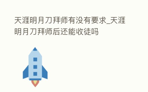 天涯明月刀拜師有沒有要求_天涯明月刀拜師后還能收徒嗎