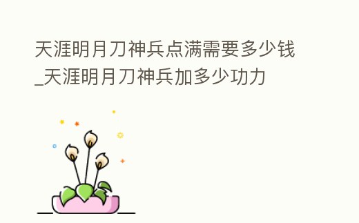 天涯明月刀神兵點滿需要多少錢_天涯明月刀神兵加多少功力