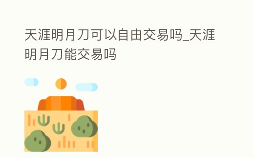 天涯明月刀可以自由交易嗎_天涯明月刀能交易嗎