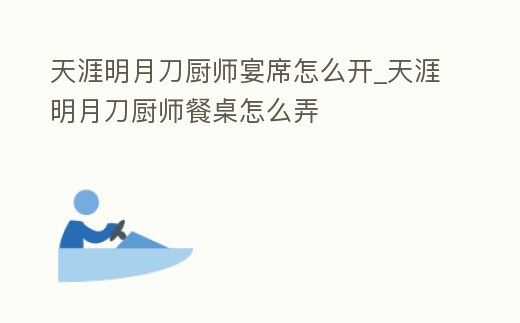 天涯明月刀廚師宴席怎么開_天涯明月刀廚師餐桌怎么弄
