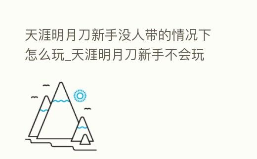天涯明月刀新手沒人帶的情況下怎么玩_天涯明月刀新手不會玩