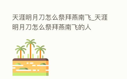 天涯明月刀怎么祭拜燕南飛_天涯明月刀怎么祭拜燕南飛的人