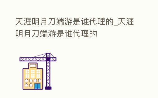 天涯明月刀端游是誰(shuí)代理的_天涯明月刀端游是誰(shuí)代理的