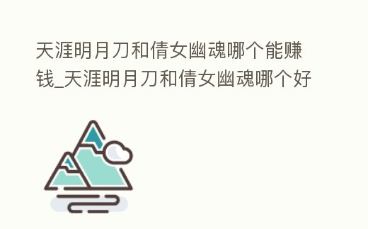 天涯明月刀和倩女幽魂哪個能賺錢_天涯明月刀和倩女幽魂哪個好玩