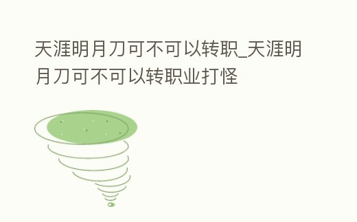天涯明月刀可不可以轉職_天涯明月刀可不可以轉職業打怪
