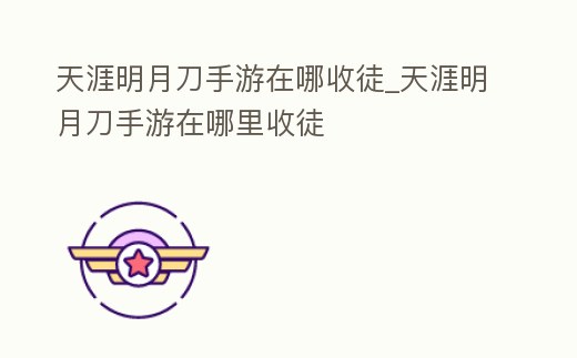 天涯明月刀手游在哪收徒_天涯明月刀手游在哪里收徒