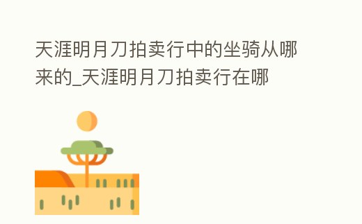 天涯明月刀拍賣行中的坐騎從哪來的_天涯明月刀拍賣行在哪