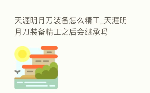 天涯明月刀裝備怎么精工_天涯明月刀裝備精工之后會繼承嗎