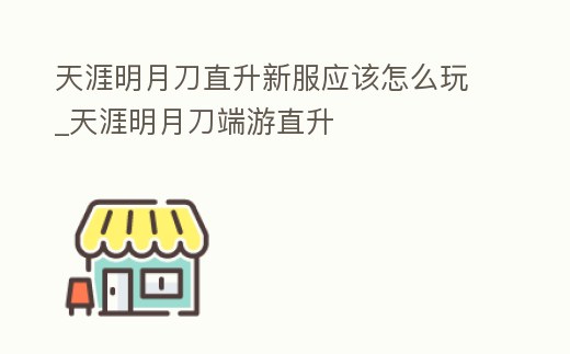 天涯明月刀直升新服應(yīng)該怎么玩_天涯明月刀端游直升