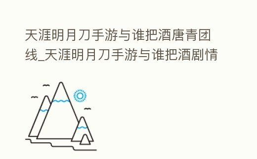 天涯明月刀手游與誰(shuí)把酒唐青團(tuán)線_天涯明月刀手游與誰(shuí)把酒劇情
