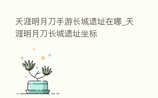 天涯明月刀手游長(zhǎng)城遺址在哪_天涯明月刀長(zhǎng)城遺址坐標(biāo)