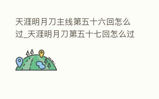 天涯明月刀主線第五十六回怎么過_天涯明月刀第五十七回怎么過