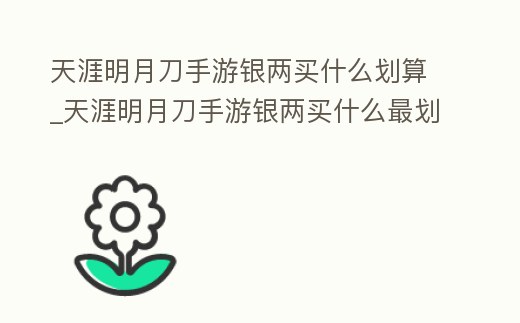 天涯明月刀手游銀兩買什么劃算_天涯明月刀手游銀兩買什么最劃算