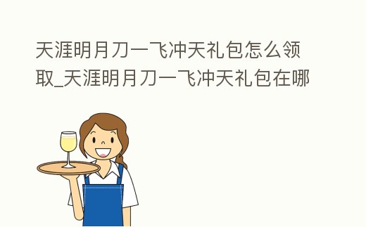 天涯明月刀一飛沖天禮包怎么領取_天涯明月刀一飛沖天禮包在哪買