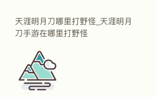 天涯明月刀哪里打野怪_天涯明月刀手游在哪里打野怪