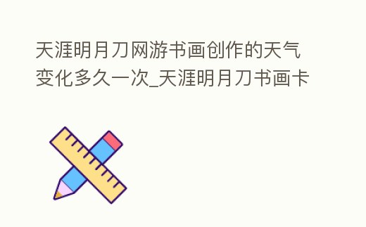 天涯明月刀網(wǎng)游書(shū)畫(huà)創(chuàng)作的天氣變化多久一次_天涯明月刀書(shū)畫(huà)卡天氣